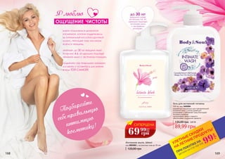 до 30 лет
женщина имеет
ph-баланс 4,6. Ей
идеально подойдет
интимное мыло
с экстрактом
ромашки.
168 169
Подбирайте
себе правильную
интимную
косметику!
120,00 грн
Интимное мыло, 500мл
код 2005001 с экстрактами трав до 30 лет
важно пользоваться деликатной
косметикой, которая поддерживала
бы оптимальный кислотно-щелочной
баланс, присущий тому или иному
возрасту женщины.
например, до 30 лет женщина имеет
ph-баланс 4,6. ей идеально подойдет
интимное мыло с экстрактом ромашки.
подбирайте себе правильную интимную
косметику и оставайтесь для мужчин
всегда ТОЙ САМОЙ!
Я люблю
ощущение чистоты
Гель для интимной гигиены
500 мл, код 3405004
89,99 грн
135,00 грн 3,60 ББ
разработан специально для чувствительной
интимной зоны с учетом уровня pH
успокаивает и увлажняет кожу благодаря
экстракту ромашки
контролирует запах и надолго
обеспечивает ощущение свежести
СУПЕРЦЕНА
69 2,8
ББ
грн
99
*детали на стр 114-119
ПРИ ПОКУПКЕ НА
УЛЕТНЫЕ СКИДКИ
НА ЛЕТНИЕ ПРОДУКТЫ*
99
грн
 