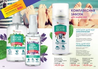 2126001
ГЕЛЬ ДЛЯ НОГ
противогрибковый
Нейтрализует и защищает от
неприятного запаха.
Обеспечивает комфорт и
свежесть. Способствует снятию
раздражений и смягчает кожу
ног. Предотвращает появления
бактерий, которые негативно влияют
на внутреннюю поверхность обуви.
Применяется для надежной и длительной
защиты от потовыделения, устраняет
возможность появления неприятного
запаха.
Обеспечивает комфорт и свежесть.
Оказывает антисептическое действие.
Лосьон не сушит кожу и не вызывает
раздражений.
ЛОСЬОН ДЛЯ НОГ
АНТИСЕПТИЧЕСКИЙ
Дезодорант для обуви
универсальный
профилактический
100 мл код 2126001
49,99 грн
75,00 грн 2,00 ББ
Лосьон для ног
антисептический
с маслом чайного дерева
100 мл, код 2010001
49,99 грн
65,00 грн 2,00 ББ
Гель для ног
антисептический,
противогрибковый
50 мл, код 2010002
39,99 грн
60,00 грн 1,60 ББ
для ваших ног
комплексная
забота
2010002
2010001
170 171
*детали на стр 114-119
ПРИ ПОКУПКЕ НА
УЛЕТНЫЕ СКИДКИ
НА ЛЕТНИЕ ПРОДУКТЫ*
99
грн
 