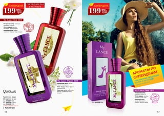 My Lance Pink EDT
Начальная нота:
мандарин, фрукты.
Нота сердца: жасмин,
ландыш, роза, озон.
Конечная нота:
мускус, бальзамик,
сандал, пачули, амбра. цветочные
3541028
PINK
My Lance Red EDT
My Lance Purple EDT
Начальная нота: апельсин,
мандарин, персик.
Нота сердца: жасмин,
карамель, флердоранж.
Конечная нота: амбра,
гавайское дерево, кедр, сандал.
Начальная нота: листья
черной смородины.
Нота сердца: белая фрезия,
майская роза.
Конечная нота: амброксан,
ваниль, древесные ноты,
пачули.
16 17
3541027 RED
3541030 PURPLE
Туалетная вода
My Lance, 50 мл
420,00 грн
любая туалетная вода за:
код 3541028 PINK
код 3541027 RED
код 3541030 PURPLE
шипровые
древесные
, фруктовые,
цветочные
СУПЕРЦЕНА
199 8
ББ
грн
99
СУПЕРЦЕНА
199 8
ББ
грн
99
WOMAN
*детали на стр. 2-5
АРОМАТЫ ПО
СУПЕРЦЕНАМ
*
ПРИ ПОКУПКЕ ПРОДУКЦИИ
СО СТР. 6-23 НА
грн
199
ПОСЛЕДНИЙ РАЗ
В КАТАЛОГЕ
код 3541028 PINK
 