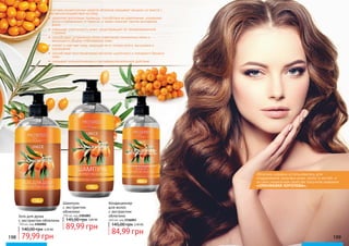 198 199198 199198 199
Гель для душа
с экстрактом облепихи
750 мл, код 2302002
79,99 грн
140,00 грн 3,20 ББ
В составе косметических средств облепиха оказывает мощное, но вместе с
тем мягкое воздействие на кожу:
•	 укрепляет волосяные луковицы, способствуя их укреплению, ускорению
роста и избавлению от перхоти, а также помогает против выпадения
волос
•	 повышает эластичность кожи, предотвращает ее преждевременное
старение
•	 способствует устранению и/или осветлению пигментных пятен и
веснушек и общему отбеливанию кожи
•	 питает и смягчает кожу, защищая ее от потери влаги, высыхания и
шелушения
•	 способствует восстановлению кислотно-щелочного и липидного баланса
кожи
•	 оказывает антисептическое и противовоспалительное действие
Облепиха издавна использовалась для
поддержания здоровья кожи, волос и ногтей, и
за свои уникальные свойства получила название
«ОРАНЖЕВАЯ КОРОЛЕВА».
Кондиционер
для волос
с экстрактом
облепихи
460 мл, код 2316003
84,99 грн
145,00 грн 3,40 ББ
Шампунь
с экстрактом
облепихи
750 мл, код 2301003
145,00 грн
89,99 грн
3,60 ББ
 