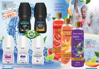 202 203
3423007 34230043423008
Гель для душа
Ароматерапия, 400 мл
код 3402008 Манго и Нектарин
код 3402009 Арбуз и Лайм
код 3402010 Виноград и Ежевика
59,99 грн
90,00 грн 2,40 ББ
3402008
3402009
3402010
СОЧНОСТЬ
СВЕЖИХ
ФРУКТОВ!
код 3423004 Soft (Софт), нейтральный
код 3423005 Action (Экшн) для мужчин
код 3423006 Comfort (Комфорт) для мужчин
код 3423007 Love (Лав) для женщин
код 3423008 Passion(Пэшн) для женщин
Шариковый дезодорант-
антиперспирант, 50 мл
95,00 грн
суперцена
2,0
ББ
4999
грн
Все*
по
3423005 3423006
*
любой продукт со страницы 202
 