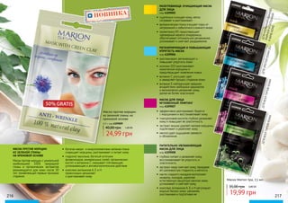 216 217
НОВИНКА
РАЗОГРЕВАЮЩЕ-ОЧИЩАЮЩАЯ МАСКА
ДЛЯ ЛИЦА
код 4109005
•	 тщательно очищает кожу, мягко
согревает и разглаживает.
•	 вулканическая глина очищает поры от
загрязнений и избыточного кожного жира
•	 провитамин В5 предотвращает
чрезмерный кератоз эпидермиса,
обеспечивает оптимальное увлажнение,
успокаивает и смягчает раздражения.
РЕГЕНЕРИРУЮЩАЯ И ПОВЫШАЮЩАЯ
УПРУГОСТЬ МАСКА
код 4109006
•	 разглаживает, регенерирует и
повышает упругость кожи
•	 коэнзим Q10 разглаживает
мимические морщины и
предотвращает появление новых
•	 витамин С улучшает цвет
и замедляет процесс старения кожи
•	 витамин Е нейтрализует вредное
воздействие свободных радикалов
и великолепно увлажняет кожу,
делая ее более эластичной
МАСКА ДЛЯ ЛИЦА
МГНОВЕННЫЙ ЛИФТИНГ
код 4109007
•	 эффективно разглаживает, борется
с морщинами и восстанавливает кожу
•	 гиалуроновая кислота глубоко увлажняет
кожу и повышает ее эластичность
•	 экстракт вишни удаляет мелкие морщины,
подтягивает и укрепляет кожу
•	 ментол дает ощущение свежести
и обновления
ПИТАТЕЛЬНО-УВЛАЖНЯЮЩАЯ
МАСКА ДЛЯ ЛИЦА
код 4109008
•	 глубоко питает и увлажняет кожу,
восстанавливает ее упругость и
эластичность
•	 экстракт меда смягчает кожу, придавая
ей шелковистую гладкость и мягкость
•	 масло сладкого миндаля восполняет
нехватку липидов, укрепляя
естественную защитную мантию кожи,
успокаивает и смягчает кожу.
•	 комплекс витаминов А, Е и Н регулирует
водный баланс кожи, увлажняя,
разглаживая и подтягивая ее
Маски Marion Spa, 7,5 мл
4109005
4109006
4109007
4109008
ДЛЯКОМБИНИРОВАННОЙ,
ЖИРНОЙИСКЛОННОЙ
КАКНЕКОЖЕ
ДЛЯЗРЕЛОЙКОЖИ35+
ДЛЯВСЕХТИПОВКОЖИ
ДЛЯВСЕХТИПОВКОЖИ
35,00 грн 0,80 ББ
19,99 грн
МАСКА ПРОТИВ МОРЩИН
ИЗ ЗЕЛЕНОЙ ГЛИНЫ
НА КРЕМОВОЙ ОСНОВЕ
•	 богатая макро- и микроэлементами зеленая глина
сокращает морщины, разглаживает и питает кожу
•	 гидролат василька, богатый источник
флавоноидов, минеральных солей, органических
кислот и витамина С, оказывает стягивающее,
успокаивающее и антивоспалительное действие
•	 комплекс витаминов А, Е и Н
превосходно увлажняет
и разглаживает кожу
Маска против морщин с уникальной
комбинацией 100% природной
глины и органических экстрактов
рекомендуется для кожи после 30
лет, проявляющей первые признаки
старения.
Маска против морщин
из зеленой глины на
кремовой основе
40,00 грн 1,00 ББ
24,99 грн
6,5 г, код 4109009
 