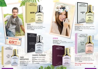 THREE
IMPERATRICE
Начальная нота: арбуз, киви
Нота сердца: цикламен
Конечная нота: мускус
20 мл, код 3541055
WOMAN
WOMAN
WOMAN
WOMAN
MANMAN
DICIO
Начальная нота: апельсин, лайм, мандарин
Нота сердца: мускатный орех, розмарин, кориандр
Конечная нота: амбра, кедр, белый мускус
20 мл, код 3541041
CANAREL PLATINUM
Начальная нота: лаванда, нейроли,
розмарин
Нота сердца: гальбанум, шалфей,
жасмин
Конечная нота: амбра, дубовый мох,
кедр
20 мл, код 3541042
20 21
суперцена
2,8
ББ
6999
грн
Любойза
NUMBER 05
Начальная нота: альдегиды, нейроли, лимон, нероли
Нота сердца: жасмин, ландыш, роза, ирис
Конечная нота: амбра, пачули, ветивер, сандал, мускус,
дубовый мох
20 мл, код 3541048
EFORYA
Начальная нота: гранат
Нота сердца: лотос, черная орхидея
Конечная нота: амбра, красное дерево, фиалка, мускус
20 мл, код 3541043
LA VE ESTE
Начальная нота: груша, черная смородина
Нота сердца: апельсиновый цвет, жасмин, ирис
Конечная нота: бобы тонка, ваниль, пачули, пралине
20 мл, код 3541059
Ищи продолжение коллекции
на стр. 30
Туалетная вода
KREASYON CREATION, 20 мл
125,00 грн
 