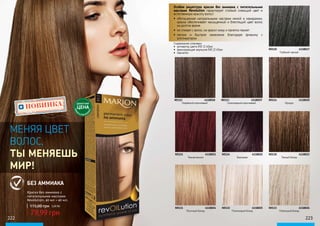 222 223
НОВИНКА ДЕБЮТНАЯ
ЦЕНА
ТОЛЬК
О
В ЭТОМ КАТА
ЛОГЕ
МЕНЯЯ ЦВЕТ
ВОЛОС,
ТЫ МЕНЯЕШЬ
МИР!
БЕЗ АММИАКА
Особая рецептура краски без аммиака с питательными
маслами Revolution гарантирует стойкий сияющий цвет и
естественную красоту волос!
•	 обогащенная натуральными маслами моной и макадамии,
краска обеспечивает насыщенный и блестящий цвет волос
на долгое время
•	 не стекает с волос, не красит кожу и приятно пахнет
•	 легкое и быстрое нанесение благодаря флакону с
аппликатором
Содержание упаковки:
•	 активатор цвета (№ 1) 40мл
•	 фиксирующая эмульсия (№ 2) 40мл
•	 перчатки Глубокий черный
Фундук
Темный блонд
Кофейный коричневый
Темная вишня
Песочный блонд
Шоколадный коричневый
Баклажан
Платиновый блонд Пепельный блонд
№110		 4118017
№114		 4118020
№130		 4118023
№112		 4118018
№121		 4118021
№131		 4118024
№113		 4118019
№124		 4118022
№132		 4118025 №133		 4118026
Краска без аммиака с
питательными маслами
Revolution, 40 мл + 40 мл.
115,00 грн 3,20 ББ
79,99 грн
 