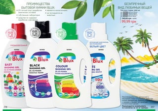 для темны
хтканей
для
детско
й
одежд
ы
ГИПОАЛЛЕРГЕННЫЙ
Малопенящийся гель для ручной и
машинной стирки отстирывает даже при
низкой температуре, бережно относится
к одежде и придает ей приятный
ненавязчивый аромат.
Рекомендуется использовать
1,5 колпачка на 4,5 кг одежды.
дл
я цветн
ыхткан
ей
д
ля белых
тканей
ОПТИЧЕСКИЙ ОСВЕТЛИТЕЛЬ
ВОССТАНАВЛИВАЕТ
БЕЛЫЙ ЦВЕТ
Гель для стирки, 1000 мл
код 3829004 Детского белья
код 3829002 Черного белья
код 3829001 Цветного белья
код 3829003 Белого белья
99,99 грн
140,00 грн 4,00 ББ
3829004 3829002 3829001 3829003
•	20-летний опыт разработки
химических составов
•	собственная лаборатория
•	средства не содержат
парабенов и фосфатов
ПРЕИМУЩЕСТВА
БЫТОВОЙ ХИМИИ BLUX:
БЕЗУПРЕЧНЫЙ
ВИД ЛЮБИМЫХ ВЕЩЕЙ
•	являются экологичными
•	не тестируются на
животных
256 257
 