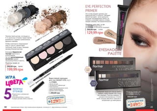 оригинальные оттенки могут незначительно визуально отличаться от представленных в каталоге
2732090 005 Темная дымка
2732091 007 Натуральный
2732092 008 Танец Сепии
•	Бархатистая и шелковистая
текстура.
•	Насыщенный блеск и яркость
•	Средне-высокая степень покрытия5
РАЗЛИЧНЫХ
ОТТЕНКОВ
ИГРА
Палитра теней для век, состоящая из
5-ти различных оттенков, предоставляет
возможность создавать всевозможные
варианты макияжа.
Благодаря бархатистой
текстуре практична в
использовании.
За счет светоотражающих
пигментов придает
насыщенный блеск и яркость.
Особые компоненты предохраняют
кожу от сухости, препятствуют
скоплению теней на веке, придавая
макияжу безупречный вид.
Палетка теней, 9 г
199,99 грн
290,00 грн 8,00 ББ
Любая за:
•	 Мягкая текстура
•	 Насыщенный и глубокий цвет
•	 Легко наносится
•	 Спонж для растушевывания линий
•	 Водоустойчивая формула
•	 Высокая степень покрытия
Водостойкий карандаш
для глаз SMOKEY EYES, 2,2 г
код 2736011
200,00 грн
ЭФФЕКТ "ДЫМ
ЧАТОГО
М
АКИЯЖ
А"
Палетка теней, 10 г
400,00 грн
код 2732093 NUDE 01
код 2732094 SMOKY 02
EYESHADOW
PALETTE
С палитрой теней для глаз вы можете
выбрать любой макияж глаз: smoky
или нюдовый. Палитра содержит 10
ультрапигментированных оттенков
теней, которые обеспечат покрытие от
полуматового до жемчужного.
оригинальныеоттенкимогутнезначительновизуально
отличатьсяотпредставленныхвкаталоге
48 49
EYE PERFECTION
PRIMER
Эта основа придает макияжу глаз
идеальный вид и стойкость. Обладает
мягкой текстурой, легко наносится,
улучшает распределение теней и их
стойкость, усиливает яркость оттенка,
придает макияжу глаз выразительность.
Праймер для глаз, 12 мл
200,00 грн 5,20 ББ
код 2742285 01 Warm Ivory
код 2742286 03 Shimmering Champaigne
129,99 грн
2742286 03
Shimmering Champaigne
2742285 01
Warm
Ivory
суперцена
5,2
ББ
12999
грн суперцена
10,0
ББ
24999
грн
 