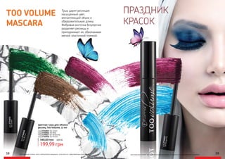 ПРАЗДНИК
КРАСОК
оригинальные оттенки могут незначительно визуально отличаться от представленных в каталоге
TOO VOLUME
MASCARA
Тушь дарит ресницам
насыщенный цвет,
впечатляющий объем и
обворожительную длину.
Фибровая кисточка безупречно
разделяет ресницы и
приподнимает их, обволакивая
мягкой эластичной пленкой.
код2734015
TooGreen
Цветная тушь для объема
ресниц Too Volume, 11 мл
199,99 грн
340,00 грн 8,00 ББ
код 2734015 Too Green
код 2734016 Too Blue
код 2734017 Too Burgundy
код 2734018 Too Brown
оригинальные оттенки могут незначительно визуально отличаться от представленных в каталоге
код 2734017
Too Burgundy
код
2734016
Too
Blue
код2734018
TooBrown
58 59
код2734017TooBurgundy
 