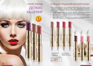 66 67
Губная помада, созданная в лучших традициях высокой моды: вместо дорогих тканей
– изысканные компоненты, ощущения на губах – как от прикосновений нежнейшего
кашемира. Роскошная формула с кремовой текстурой создает глубокий цвет и атласно-
матовый эффект.
•	 экстракт орхидеи делает губы гладкими, увлажняет, защищает их от влияния
свободных радикалов, уменьшает видимость мелких морщинок на губах
•	 масло ши смягчает и питает кожу, активирует процесс обновления клеток, обладает
антиоксидантными свойствами;
•	 масло какао увлажняет кожу, питает ее, успокаивает, возвращает потерянную
эластичность, оберегает кожу от вредных воздействий солнечных лучей
2737401
21N.beige
2737412
32V.transmit
2737413
33C.tea
2737415
35S.rose
2737403
23S.carmin
2737404
24R.Boston
2737405
25P.crimson
2737406
26F.burgundy
2737411
31P.matinee
2737416
36N.rosewood
ГУБНАЯ ПОМАДА В ЛУЧШИХ ТРАДИЦИЯХ ВЫСОКОЙ МОДЫ!
ДЕЛЮКС
КАШЕМИР
оригинальные оттенки
могут незначительно
визуально отличаться от
представленных в каталоге
160,00 грн
Помада для губ
Cashmere, 3 г
суперцена
4,0
ББ
9999
грн
 