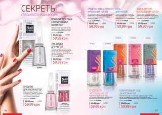 76 77
СЕКРЕТЫ
КРАСИВОГО МАНИКЮРА
90,00 грн
59,99 грн
2,40 ББ
11 мл. код 2739519
СРЕДСТВО
ДЛЯ РОСТА НОГТЕЙ
Средство предотвращает ногти
от ломкости и трещин, усиливает
их здоровый рост, укрепляет
питательными веществами.
90,00 грн
59,99 грн
2,40 ББ
11 мл. код 2739517
СРЕДСТВО ДЛЯ АКТИВНОГО
УКРЕПЛЕНИЯ НОГТЕЙ
Высокоэффективное средство рекомендуется
для быстрого укрепления мягких и тонких
ногтей, придания им здорового блеска и
ухоженного вида.
90,00 грн
59,99 грн
2,40 ББ
11 мл. код 2739525
СРЕДСТВО ОТ
ЖЕЛТИЗНЫ НОГТЕЙ
Нанесенный даже одним слоем,
оптический отбеливатель нейтрализует
желтизну ногтей и отбеливает их.
90,00 грн
59,99 грн
2,40 ББ
11 мл. код 2739526
КОМПЛЕКСНЫЙ УХОД
ЗА НОГТЯМИ 4В1
Комплексный уход способствует здоровому росту ногтей,
делает их поверхность гладкой и блестящей, а также
обеспечивает эффективный уход за тонкими и ломкими ногтями.
11 мл. код 2739518
ГЕЛЬ
ДЛЯ НОГТЕЙ
Разработанный для ломких и
мягких ногтей, гель с кальцием
укрепляет структуру ногтей и
предохраняет их от деформации.
11 мл. код 2739521
ЭМАЛЬ ПРОТИВ
ОБКУСЫВАНИЯ НОГТЕЙ
Эффективное средство поможет
избавиться от привычки грызть ногти.
Благодаря гипоаллергенной формуле
подходит для детей и взрослых.
90,00 грн
59,99 грн
2,40 ББ
90,00 грн
59,99 грн
2,40 ББ
11 мл. код 2739524
ПОКРЫТИЕ ДЛЯ ЛАКА
С МАТИРУЮЩИМ
ЭФФЕКТОМ
Образуя поверх лака для ногтей
защитный слой, покрытие делает
ногти матовыми и бархатистыми.
11 мл. код 2739523
ЛАК-СУШКА
ДЛЯ НОГТЕЙ
Помогая быстрее высохнуть лаку
для ногтей, лак-сушка создает на
ногтях защитный слой, который
надолго сохраняет прочность лака и
насыщенность цвета.
2739517 2739518
2739521 2739525 2739526
90,00 грн
59,99 грн
2,40 ББ 90,00 грн
59,99 грн
2,40 ББ2739524
2739523
 