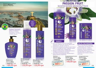 Крем для рук и тела
PASSION FRUIT
200 мл, код 3608007
139,99 грн
250,00 грн 5,60 ББ
Двухфазный спрей
для тела PASSION
FRUIT
200 мл, код 3641012
139,99 грн
255,00 грн 5,60 ББ
Жидкое мыло
PASSION FRUIT
400 мл, код 3605028
109,99 грн
200,00 грн 4,40 ББ
152 153
passion fruit
ЭКЗОТИЧЕСКОЕ УДОВОЛЬСТВИЕ
Шампунь
PASSION FRUIT
300 мл, код 3601005
250,00 грн
Кондиционер для волос
PASSION FRUIT
200 мл, код 3616003
149,99 грн
255,00 грн 6,00 ББ
Натуральное мыло
PASSION FRUIT
150 мл, код 3605011
110,00 грн
•	 масло пассифлоры отлично восстанавливает
защитный липидный слой, помогает вернуть коже
увлажненность, смягчает и питает ее;
•	 замечательно подходит для ухода за кожей головы и
волосами, усиливает рост волос, повышает жизнен-
ную силу, придает блеск и здоровый вид;
•	 обладает противозудными, антибактериальными и
противовоспалительными свойствами;
•	 масло богато антиоксидантами, защищая кожу от
вредных внешних воздействий.
МАСЛО ПАССИФЛОРЫ (маракуйи)
- превосходное смягчающее масло,
богатое витамином С, калием и
фосфором. Высокое содержание
незаменимых жирных кислот и легкая
текстура делает его ценным ин-
гредиентом для питания и лечения
сухой кожи.
МАСЛО ПАССИФЛОРЫ
ЭФФЕКТ:
ДВУХФАЗНЫЙ
СПРЕЙ С
НАТУРАЛЬНЫМИ
МАСЛАМИ ДЛЯ
ПИТАНИЯ И
УВЛАЖЕНЕНИЯ
КОЖИ
Родовые названия растения
«passiflora, страстоцвет»
связаны со Страстями
Христовыми, а название
«гранадилла» - со схожестью
с плодами гранатов.
Растение родом из Южной
Америки (Бразилии,
Аргентины, Парагвая).
суперцена
4,0
ББ
9999
грн
суперцена
2,0
ББ
4999
грн
 