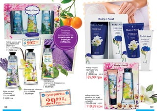 168 169
Набор «VANILLA»
крем для рук 30 мл
бальзам для губ 12 мл
код 3448005
Набор кремов для
рук «TRIO HAND
CREAM SET»
30 мл, код 3448004
170,00 грн
крем для рук, 30 мл
скраб для рук, 50 мл
код 3448006
Набор FRESSIA
55,00 грн
Крем для рук
«Бергамот и Флердоранж»
30 мл, код 3403005
Крем для рук
«Лаванда»
30 мл, код 3403003
55,00 грн
Крем для рук «Ваниль»
30 мл, код 3403004
55,00 грн
суперцена
4,0
ББ
9999
грн
суперцена
1,20
ББ
2999
грн
130,00 грн
165,00 грн
3,60 ББ
4,80 ББ
89,99 грн
119,99 грн
Соцветия
лаванды
выращивают на
плантациях во
Франции
и Италии.
 