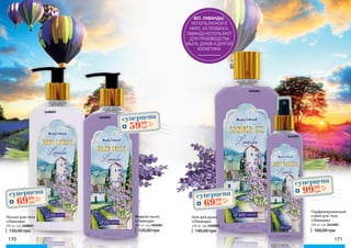 170170 171
Парфюмированный
спрей для тела
«Лаванда»
200 мл, код 3441003
160,00 грн
Жидкое мыло
«Лаванда»
300 мл, код 3405001
120,00 грн
Лосьон для тела
«Лаванда»
300 мл, код 3408003
130,00 грн
Гель для душа
«Лаванда»
400 мл, код 3402003
140,00 грн
80% ЛАВАНДЫ,
ИСПОЛЬЗУЕМОЙ В
МИРЕ, ИЗ ПРОВАНСА.
ЛАВАНДУ ИСПОЛЬЗУЮТ
ДЛЯ ПРОИЗВОДСТВА
МЫЛА, ДУХОВ И ДРУГОЙ
КОСМЕТИКИ.
3441003
3402003
3408003
3405001
суперцена
2,8
ББ
6999
грн
суперцена
2,8
ББ
6999
грн
суперцена
2,4
ББ
5999
грн
суперцена
4,0
ББ
9999
грн
 