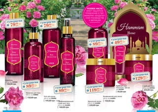 3402002
3441002
3408002
3416003
3401002
176 177
Шампунь
400 мл, код 3401002
150,00 грн
Кондиционер для волос
400 мл, код 3416003
150,00 грн
Гель для душа
400 мл, код 3402002
145,00 грн 3,20 ББ
Молочко для тела
400 мл, код 3408002
150,00 грн
Парфюмированный
спрей для тела
200 мл, код 3441002
160,00 грн
Rose
Маска для волос
500 мл, код 3416004
220,00 грн
Скраб для тела
500 мл, код 3407002
225,00 грн
Крем для рук
Hammam, 100 мл
код 3403002
85,00 грн
3416004
3407002
3403002
суперцена
3,2
ББ
7999
грн
суперцена
3,2
ББ
7999
грн
суперцена
3,6
ББ
8999
грн
суперцена
3,6
ББ
8999
грн
суперцена
4,8
ББ
11999
грн
суперцена
5,2
ББ
12999
грн
суперцена
3,6
ББ
8999
грн
суперцена
2,0
ББ
4999
грн
РОЗОВОЕ МАСЛО
ИМЕЕТ ОБШИРНОЕ
ПРИМЕНЕНИЕ В ПАР-
ФЮМЕРИИ, КОНДИТЕР-
СКОМ РОИЗВОДСТВЕ
И ФАРМАЦИИ
 