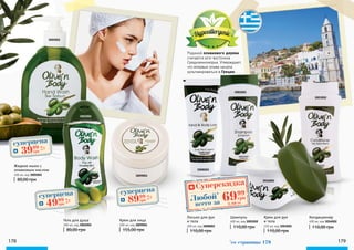 3005001
3003002
3009001
3008002
3001002
3016002
3002002
Жидкое мыло с
оливковым маслом
400 мл, код 3005001
80,00 грн
Крем для рук
и тела
150 мл, код 3003002
110,00 грн
Крем для лица
100 мл, код 3009001
155,00 грн
Лосьон для рук
и тела
200 мл, код 3008002
110,00 грн
Шампунь
400 мл, код 3001002
110,00 грн
Кондиционер
400 мл, код 3016002
110,00 грн
Гель для душа
300 мл, код 3002002
80,00 грн
Родиной оливкового дерева
считается юго-восточное
Средиземноморье. Утверждают,
что впервые олива начала
культивироваться в Греции.
Суперскидка
2,80 ББ
6999
грнЛюбой*
всего за
суперцена
1,6
ББ
3999
грн
суперцена
2,0
ББ
4999
грн
суперцена
3,6
ББ
8999
грн
178 179*
со страницы 179
 