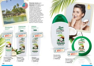 кондиционер
воздействует на
корни волос
питая их по всей
длине
шампунь
увлажняет и
восстанавливает
питает
гель для душа
дарит коже
ощущение
мягкости
180 181
Лосьон для рук и
тела COCONUT CARE
200 мл, код 3008003
120,00 грн
Кондиционер
COCONUT CARE
400 мл, код 3016005
130,00 грн
Шампунь
COCONUT CARE
400 мл, код 3001003
130,00 грн
Гель для душа
COCONUT CARE
300 мл, код 3002003
110,00 грн Крем для рук и тела
COCONUT CARE
150 мл, код 3003003
120,00 грн
Кокосовая пальма родом
из Юго-Восточной Азии
(Малайзия либо Новая Гвинея).
Первое место по объёмам
производства кокосов
занимает многоостровное
государство Индонезия.
С давних времен кокосовую
пальму считают деревом
жизни и пользуются всеми
его частями, а плоды дерева
используют для приготовления
пищи, а также в косметических
и лечебных целях. Кокос
содержит насыщенные жирные
масла, витамины В1, В2, С,
Е, железо, магний, калий,
кальций, фосфор, цинк. В его
состав входят аминокислоты,
фруктоза, глюкоза и сахароза.
суперцена
2,8
ББ
6999
грн
суперцена
2,8
ББ
6999
грн
суперцена
2,0
ББ
4999
грн
суперцена
2,0
ББ
4999
грн
суперцена
2,0
ББ
4999
грн
 