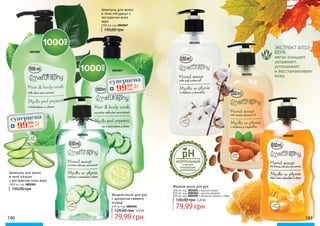 3802005
3802007
190 191
Шампунь для волос
и тела «Алоэ»
с экстрактом алоэ вера
1000 мл, код 3802005
150,00 грн
Шампунь для волос
и тела «Огурец» с
экстрактом алоэ
вера
1000 мл, код 3802007
150,00 грн
Жидкое мыло для рук
с ароматом свежего
огурца
650 мл, код 3805004
79,99 грн
120,00 грн 3,20 ББ
3805004
3805001
3805005
3805002
ЭКСТРАКТ АЛОЭ
ВЕРА
мягко очищает,
увлажняет,
успокаивает
и восстанавливает
кожу.
и мягкие
очищающие
компоненты
НЕЙТРАЛЬНЫЙ
Жидкое мыло для рук
650 мл, код 3805001 с маслом хлопка
650 мл, код 3805002 с маслом миндаля
650 мл, код 3805005 с ароматом молока и мёда
79,99 грн
120,00 грн 3,20 ББ
суперцена
4,0
ББ
9999
грн
суперцена
4,0
ББ
9999
грн
 