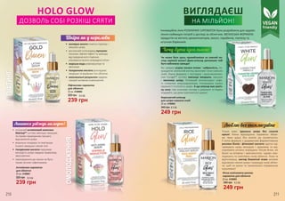HOLO GLOW
ДОЗВОЛЬ СОБІ РОЗКІШ СЯЯТИ
•	 колоїдне золото помітно підтягує і
зміцнює шкіру
•	 рослинний полісахарид пуллулан
посилює ліфтинг-ефект та захищає
від передчасного старіння,
утримуючи вологу всередині клітин
•	 морська вода ремінералізує та
зволожує
•	 гіалуронова кислота розгладжує
зморшки та вирівнює тон обличчя
•	 максимальні результати завдяки
синергії активних компонентів
Ліфтингова сироватка
для обличчя
20 мл, 4109060
320 грн
239 грн
8,0 ББ
Антивікова сироватка
для обличчя
20 мл, 4109061
320 грн
239 грн
8,0 ББ
210 211
ЛІФТИНГ
ОМОЛОДЖЕННЯ
•	 потужний антивіковий комплекс
Matrixyl™ суттєво зменшує зморшки
та сприяє природному процесу
відновлення шкіри
•	 візуально згладжує та пом’якшує
існуючі зморшки і вікові лінії
•	 гіалуронова кислота підтримує
молодість шкіри завдяки тривалому
зволоженню
•	 омолодження ще ніколи не було
таким легким і ефективним
Тільки уяви: ідеальна шкіра без салонів
краси! Ніжна відлущуюча сироватка збере-
же твою красу без візитів до косметолога.
Її легка формула з додаванням ферментованих
рисових білків і фітинової кислоти здатна під-
тримувати шкіру молодою ї здоровою та від-
новлювати клітини зсередини. Рисові білки, які
багаті на вітаміни і амінокислоти, чудово омо-
лоджують та освітляють колір обличчя. Поки ти
відпочиваєш, нектар блакитної агави активно
відновлює сяяння шкіри і покращує колір облич-
чя, щоб на ранок ти прокинулася справжньою
королевою!
Корегуючий еліксир
для шкіри навколо очей
20 мл, 4109064
340 грн
249 грн
8,3 ББ
Інноваційна лінія РОЗУМНИХ СИРОВАТОК була розроблена для задово-
лення найвищих потреб у догляді за обличчям. ВЕГАНСЬКА ФОРМУЛА
продуктів не містить ароматизаторів, масел, парабенів, глютену та
штучних барвників.
Чи може бути щось привабливіше за сяючий по-
гляд чарівної жінки? Диво-еліксир допоможе тобі
бути вабливою завжди!
Він швидко усуває ознаки втоми і набряклість, по-
кращуючи загальний вигляд вразливої зони навколо
очей. Ніжна формула з пептидом і мультикомплек-
сом Fucogel™ суттєво зменшує зморшки, зміцнює
і зволожує шкіру. Потужний антиоксидант кофе-
їн стимулює мікроциркуляцію, попереджає втрату
пружності та в’ялість шкіри. А ще еліксир має магіч-
ну силу: при кожному погляді у дзеркало ти будеш
згадувати, що дива трапляються щодня!
Нічна освітлююча рисова
сироватка для обличчя
20 мл, 4109065
340 грн
249 грн
8,3 ББ
ВИГЛЯДАЄШ
НА МІЛЬЙОН!
 