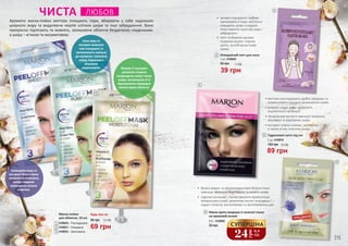 Маска-плівка
для обличчя, 18 мл
4109030 – Розгладжуюча
4109031 – Очищаюча
4109032 – Зволожуюча
ЧИСТА ЛЮБОВ
Вітамін С і екстракт
рожевого помело
покращують колір і тонус
шкіри, зволожують її та
відновлюють природне
сяяння краси обличчя.
Алое вера та
екстракт зеленого
чаю очищають та
заспокоюють схильну
до куперозу і запалень
шкіру, борються з
вільними
радикалами.
Трояндова вода та
екстракт білого піона
оживляють втомлену
шкіру і видимо
зменшують ознаки
старіння.
Ароматні маски-плівки миттєво очищають пори, вбираючи у себе надлишок
шкірного жиру та видаляючи мертві клітини шкіри та інші забруднення. Вони
прекрасно підтягують та живлять, залишаючи обличчя бездоганно гладеньким,
а шкіру – м’якою та оксамитовою.
214 215
95 грн
Будь-яка за:
2,3 ББ
69 грн
1
2
3
1
2
3
•	миттєво розгладжують дрібні зморшки та
уповільнюють процеси виникнення нових
•	колаген надає шкірі пружності,
еластичності та тонусу
•	гіалуронова кислота зменшує зморшки,
зволожує та відновлює шкіру
•	екстракт огірка освіжає, заспокоює,
а також м’яко освітлює шкіру.
•	 активні інгредієнти глибоко
проникають в пори, ретельно
очищають шкіру складної
зони навколо носа від жиру і
забруднень
•	 патч позбавляє від вже
існуючих вугрів і чорних
цяток, запобігаючи появі
нових
•	 багата макро- та мікроелементами зелена глина
зменшує зморшки, розгладжує та живить шкіру
•	 гідролат волошки – багате джерело флавоноїдів,
мінеральних солей, органічних кислот та вітаміну С –
надає стягуючу, заспокійливу та протизапальну дію
4
3,0 ББ
89 грн
120 грн
Гідрогелеві патчі під очі
2 шт, 4109016
5
5
24
грн
0,8
ББ
СУПЕРЦІНА
1,3 ББ
39 грн
55 грн
Очищаючий патч для носа
1 шт, 4109024
4
6
Маска проти зморшок із зеленої глини
на кремовій основі
6,5 г, 4109009
6
50 грн
 