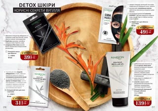 DETOX ШКІРИ
КОРИСНІ СЕКРЕТИ ВУГІЛЛЯ
•	 пластир для носа видаляє
забруднення в порах, зменшує
виділення шкірного жиру та
попереджає виникнення вугрів
•	 активоване бамбукове вугілля
звужує та очищає пори, чинить
бактерицидну та очищаючу дію
гамамеліс вірджинський має
освіжаючі, протизапальні та
заспокійливі властивості
Очищаючий патч для носа
з вугіллям
1 шт, 4109015
•	 ефективно очищає від забруднень та
позбавляє шкіру від токсинів, лишає
обличчя свіжим і розгладженим
•	 білий піон зволожує і запобігає
передчасному старінню шкіри
•	 натуральна біла глина (каолін)
багата поживними мінеральними
речовинами
65 грн
1
Очищаюча маска
для обличчя
10 г, 4109018
60 грн
1
2
2
•	 дрібні пілінгуючі частинки на
основі вугілля і білої глини
(каоліну) активізують процеси
оновлення шкіри
•	 ніжно відлущує омертвілі
клітини з поверхні шкіри,
залишаючи її чудово очищеною
та зволоженою
•	 дарує відчуття комфорту та
свіжості обличчя
•	 алантоїн завдяки своїм
заспокоюючим властивостям
прибирає почервоніння і
пом’яшує шкірний покрив
216 217
3
150 мл, 4109019
Оновлюючий міцелярний
гель для обличчя
270 грн
4
4
39
грн
1,3
ББ
СУПЕРЦІНА
31
грн
1,0
ББ
СУПЕРЦІНА
Маска-патч для обличчя
1 шт, 4116024
95 грн
3
•	 швидко покращує загальний стан шкіри,
повертаючи їй природний тонус і свіжість
•	 високий вміст активованого вугілля
забезпечує комплексне очищення шкіри
обличчя
•	 інноваційний делікатний комплекс
ЕVЕРМАТ™ регулює виділення шкірного
жиру, звужує пори та глибоко насичує
шкіру вологою
49
грн
1,6
ББ
СУПЕРЦІНА
139
грн
4,6
ББ
СУПЕРЦІНА
 