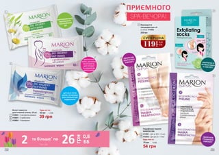 ДЛЯ ВАГІТНИХ
ЖІНОК, ДЛЯ ЖІНОК
ПІСЛЯ ПОЛОГІВ,
ДЛЯ ЧУТЛИВОЇ
ТА СХИЛЬНОЇ ДО
АЛЕРГІЇ ШКІРИ
ПОМ’ЯКШУВАЛЬНА,
ЗВОЛОЖУЮЧА
І ЗАСПОКІЙЛИВА
ДІЯ
ДЛЯ ВСІХ ТИПІВ
ШКІРИ, ОСОБЛИВО
ДЛЯ СХИЛЬНОЇ ДО
ПОДРАЗНЕНЬ
ПРИЄМНОГО
SPA-ВЕЧОРА!
Вологі серветки
для інтимної гігієни, 10 шт.
4106002 – З екстрактом ромашки
4106003 – З пребіотиком
4106004 – Гіпоалергенні
1
2
3
ОДНОРАЗОВІ
ШКАРПЕТКИ В
КОМПЛЕКТІ
ОДНОРАЗОВІ
РУКАВИЧКИ В
КОМПЛЕКТІ
ШКАРПЕТКИ ТА
АКТИВНА РІДИНА
В КОМПЛЕКТІ
1
2
3
4
4
119
грн
3,9
ББ
СУПЕРЦІНА
5
6
Будь-які за:
55 грн 1,3 ББ
39 грн
Відлущуюча
процедура для ніг
2 х 20 мл, 4110002
200 грн
5
6
Будь-яка за:
4110001 – Для ніг (6,5 г + 6 мл)
4103002 – Для рук (5 г + 6 мл)
Парафінова терапія
MARION SPA
75 грн 1,8 ББ
54 грн
232 233
* зі с. 232
2 26 0,8
ББ
грн
та більше*
по
 