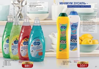 •	 потужна формула видаляє навіть
важкі забруднення
•	 ефективно розщеплюють
будь-які жири
•	 не залишають плям і розводів
•	 чудово нейтралізують запахи
•	 посуд сяє чистотою
Засіб для миття посуду, 739 мл
3728001 – Яблуко
3728002 – Лимон
3728003 – Апельсин
3728004 – Дія кисню
Крем для чищення
поверхонь Gian, 500 г
3726006 – Амоній
3726007 – Лимон
МІНІМУМ ЗУСИЛЬ -
МАКСИМУМ ЧИСТОТИ
Будь-який за:
276 277
5
6
3
4
1
2
5
6
1
2
3
4
•	 м’яка формула зі спеціальними
мікрогранулами розроблена
для делікатного чищення без
подряпин
•	 кремоподібна текстура
ефективно видаляє навіть
найважчі застарілі забруднення
•	 делікатно полірує, надаючи
привабливого блиску
•	 легке та швидке очищення
поверхонь з кераміки,
хрому, порцеляни, а також
емальованих
і пластикових поверхонь
Будь-який за:
105 грн120 грн
69
грн
2,3
ББ
СУПЕРЦІНА
55
грн
1,8
ББ
СУПЕРЦІНА
 