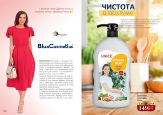 BluxCosmetics (Польща) – провідний ви-
робник косметики і миючих засобів на рин-
ках Європейського Союзу, Азії та Близького
Сходу. У портфоліо компанії 4 бренди, 2 з
яких – Naturaphy для косметичних засо-
бів та Blux для миючих – ми ексклюзивно
представляємо в каталозі UNICE.
Компанія BluxCosmetics розпочала свою ді-
яльність в 1992 році з продажу автомобіль-
ної хімії, а після покупки фабрики побутової
хімії в 1998 році з великим успіхом стала
розвивати косметичний напрямок, а також
виробляти побутову хімію.
Зараз BluxCosmetics – це потужний виробник
з багатим асортиментом, який більше поло-
вини продукції експортує в гіпермаркети і
магазини Німеччини, Франції, Іспанії, Порту-
галії, Великобританії та багатьох інших країн.
В ТВОЇХ РУКАХ!
ЧИСТОТА
294 295
Кухонне рідке
мило для рук
1000 мл, 3805014
240 грн
«Житло стає Домом тільки
завдяки жінці і продукції Blux
149
грн
4,9
ББ
СУПЕРЦІНА
»
Рідке мило з нейтральним pH повністю усуває неприємні
запахи після приготування їжі (цибуля, часник, риба та ін.).
Воно дбайливо піклується не тільки про стан шкіри рук,
але й про посуд і столові прибори.
Підходить для щоденного і частого застосування.
 