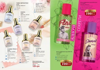 EFORYA
хурма, гранат,
зелені ноти
лотос, чорна орхідея
амбра, червоне
дерево, фіалка, мускус
3541043
фруктові, квіткові
LA VE ESTE
груша, чорна смородина
апельсиновий цвіт,
жасмин, ірис
боби тонка, ваніль,
пачулі, праліне
3541059
фруктові, квіткові
LA’DO’RE
магнолія, груша, диня,
персик
тубероза, слива, фіалка
ваніль, кедр, мускус
3541060
фруктові, квіткові
CHANGE FRESH
кедр, цитрусові ноти
водяний гіацинт,
жасмин, рожевий
перець
амбра, білий мускус,
пачулі, дерево тика,
ірис
3541061
квіткові, шипрові
THREE IMPERATRICE
кавун, ківі
цикламен
мускус
3541055
квіткові, акватичні
ANGE MON SECRET
італійський лимон,
журавлина
біла півонія, водяна
лілія, жасмин
деревина світлого
дерева, пачулі
квіткові
3541058
Жіноча парфумована вода UNICE Flirt
магнолія, грейпфрут, огірок
троянда, фіалка, конвалія,
зелене яблуко, тубероза
деревні ноти, біла амбра
квіткові
75 мл, 3541333
400 грн
СУПЕРЦІНА
199
грн
6,6
ББ
Жіноча парфумована вода UNICE Secret
ківі, ревінь, рожевий перець
кавун, цикламен, жасмин
мускус, сандал, лимонне дерево
квіткові, акватичні
75 мл, 3541332
400 грн
СУПЕРЦІНА
199
грн
6,6
ББ
ЖІНОЧІ
СЕКРЕТИ
4,3 ББ
129 грн
175 грн
Жіноча туалетна вода
KREASYON CREATION, 20 мл
Будь-яка за:
28 29
 