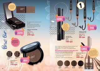 2732003 030
Medium
2732004 040
Dark 1 – кремова база з пігментованим
воском
для контуринга і фіксації брів
2 – досягай бажаної насиченості
кольору брів сухим або вологим
нанесенням тіней
У КОМПЛЕКТІ
З ДЗЕРКАЛЬЦЕМ
І ЩІТОЧКОЮ
ДЛЯ БРІВ
1
1 2
2
2732292 EB02
Light brown
2732293 EB03
Brown
2732294 EB04
Dark ash
brown
Тіні для брів, 3 г
Будь-які за:
160 грн
119 грн
4,0 ББ
Набір для корекції брів,
1,7/1,8 г
Будь-який за:
279 грн
400 грн 9,3 ББ
ПОМАДА ДЛЯ БРІВ
ІДЕАЛЬНО ПІДХОДИТЬ
ДЛЯ СТВОРЕННЯ ФОРМИ
БРІВ З НУЛЯ, А ТАКОЖ
ДЛЯ ВИКОНАННЯ
ВОЛОСКОВОЇ ТЕХНІКИ.
2732322
Light Brown 02
2732321
Beige 01
2732323
Brown 03
2732324
Dark Brown 04
Помада для брів, 2,2 г
Будь-яка за:
249 грн
330 грн 8,3 ББ
Ніяк не вдається відростити ідеальну форму брів?
Маєш надто жорсткі волоски, які ростуть
нерівномірно? Не знаєш, як профарбовувати
брови?
МИ ЗНАЙШЛИ РІШЕННЯ САМЕ ДЛЯ ТЕБЕ!
3 ПРОСТИХ КРОКИ ДО БЕЗДОГАННИХ БРІВ:
1.	Обери свій відтінок помади для брів
2.	Пензликом дофарбуй волоски там,
де їх не вистачає
3.	Причеши і зафіксуй свої нові брови
Пензликвсередині
Олівець для брів
зі щіточкою, 1,4 г
Будь-який за:
99 грн
140 грн 3,3 ББ
2740011/401Beige
2740012/402Brown
2740013/405BitterBrown
2740014/403Ashy
Туш-фіксатор
для брів, 4,5 мл
2734023
149 грн
200 грн 5,0 ББ
АЛОЕ
ВЕРА, ОЛІЯ
СОЛОДКОГО
МИГДАЛЮ І
ПАНТЕНОЛ ДЛЯ
ЗДОРОВОГО РОСТУ
І ВИГЛЯДУ
БРІВ.
229
грн
ціна по акції
89
грн
ціна по акції
74
грн
ціна по акції
109
грн
ціна по акції
189
грн
ціна по акції
деталі на
с. 47
НЕЗАБУТНІ
ЦІНИ ВІД 3-Х
ПРОДУКТІВ*
66 67
 