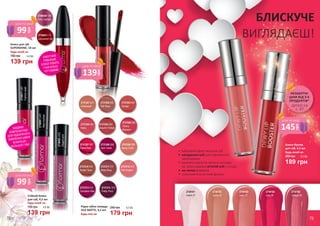 ЗАВДЯКИ
КОМПОНЕНТАМ
ДЛЯ ПІДСИЛЕНОГО
ЖИВЛЕННЯ ШКІРИ
ВІЗУАЛЬНО
ЗБІЛЬШУЄ ГУБИ
2738091L421
Neonfuchsia
2738092L422
Elegantpink
2738077L407
Fashionweek
2737201 001
Undressed
2737203 003
Sunset
2737204 004
Daisy
2737202 002
Fall Rose
2737205 005
Autumn Timber
2737206 006
Cherry
Blossom
2737207 007
Claret Red
2737208 008
Dark Violet
2737209 009
Nasty Coral
2737210 010
Tender Terra
2737211 011
Misty Rosy
2737212 013
Pink Dream
2737213 014
Carnation Red
2737214 015
Pretty Plum
Рідка губна помада
SILK MATTE, 4,5 мл
Будь-яка за:
240 грн
179 грн
6,0 ББ
Стійкий блиск
для губ, 4,5 мл
Будь-який за:
190 грн
139 грн
4,6 ББ
2738102
castle 02
2738101
match 01
2738103
party 03
2738104
ruby 04
2738105
vintage 05
•	 вабливий ефект вологих губ
•	 натуральні олії для підсиленого
зволоження
•	 приємне відчуття легкого холодку
на губах завдяки м’ятній олії у складі
•	 не липка формула
•	 стильний елегантний флакон
БЛИСКУЧЕ
ВИГЛЯДАЄШ!
Блиск-бустер
для губ, 4,5 мл
Будь-який за:
260 грн
189 грн
6,3 ББ
2738041/ 111
Lacquered red
2738039/ 109
Ruby crystals
ЕФЕКТНИЙ
ГЛИБОКИЙ
БЛИСК РОБИТЬ
ГУБИ БІЛЬШ
ЧУТТЄВИМИ
Блиск для губ
SUPERSHINE, 10 мл
190 грн
Будь-який за:
139 грн
4,6 ББ
99
грн
ціна по акції
99грн
ціна по акції
139
грн
ціна по акції
145
грн
ціна по акції
деталі на
с. 47
НЕЗАБУТНІ
ЦІНИ ВІД 3-Х
ПРОДУКТІВ*
78 79
 