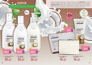 СЕРІЯ
З КОКОСОВОЮ ОЛІЄЮ
Н
ЕМІСТИТЬСУЛЬФА
ТІВ, ЛУГІВ, ПАРАФІН
О
ВИХМАСЕЛІПАР
АБЕНІВ
ПРОДУКЦІЮ THALIAВИГОТОВЛЕНОЗ НАТУРАЛЬНИХІНГРЕДІЄНТІВ
20+
380 грн
269 грн
9,0 ББ
Лосьйон для тіла
300 мл, 3608015
3
380 грн
269 грн
9,0 ББ
Гель для душу
300 мл, 3602002
2
1
2
3
5
4
160 грн
109 грн
3,6 ББ
Натуральне мило
2x75 г, 3605040
4
160 грн
Поживний крем для рук
75 мл, 3603006
5
109 грн
3,6 ББ
Шампунь для волосся
300 мл, 3601027
380 грн
269 грн
9,0 ББ
1
Отримай максимум від догляду за собою! Натуральна серія COCONUT OIL – непере-
вершена насолода для волосся, обличчя і тіла. Всі продукти лінійки збагачено
кокосовою олією, яка ефективно протидіє старінню, ретельно зволожує та відновлює
природний вигляд твоєї краси. Приємним бонусом засобів є чудовий легкий аромат
стиглого кокоса, щоб підтримувати радісний настрій впродовж усього дня!
деталі на
с. 89
-25%
201
грн
ціна по акції
201
грн
ціна по акції
201
грн
ціна по акції
81
грн
ціна по акції
81
грн
ціна по акції
94 95
 