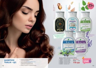 ШАМПУНІ
THALIA – ЦЕ:
•	 натуральні активні інгредієнти
та рослинні екстракти
•	 запатентований PHYTO COMPLEX AHL®
з 24 рослинних екстрактів, що
запобігають випадінню волосся
•	 глибоке очищення та природний блиск
ДЛЯСЛАБКОГО
ВОЛОССЯ
ІНТЕНСИВНИЙ
ДОГЛЯД
ДЛЯНОРМАЛЬНОГО
ВОЛОССЯ
ПРОТИ
ЛУПИ
ДЛЯ ЖИРНОГО
ВОЛОССЯ
Для кращого результату
протримати 5 хвилин
після нанесення
Шампунь THALIA з фітокомплексом, 300 мл
3601016 – З екстрактом кропиви
3601017 – З екстрактом лаванди
3601019 – З екстрактом ялівцю
3601020 – З екстрактом часнику
3601021 – З аргановою олією
250 грн
179 грн
6,0 ББ
Будь-який за:1
1
4
4
2
2
5
5
3
3
134
грн
ціна по акції
деталі на
с. 89
-25%
118 119
 