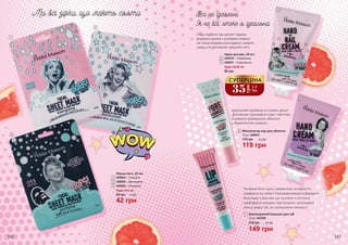 Пора подбати про ручки! Чудова
формула кремів з рожевим помело
не тільки видимо розгладжує і живить
шкіру, а й допомогає зміцнити нігті.
166 167
4
5
7
6
1
2
3
4
5
3403010 – З кератином
3403011 – З маслом ши
Крем для рук, 50 мл
Будь-який за:
80 грн
Чи може бути щось приємніше за відчуття
комфорту на губах? Ультразволожуюча формула
бальзаму з маслом ши та олією з кісточок
грейпфрута швидко пом’якшить і розгладить
ніжну шкіру губ, не залишаючи липкості.
7
12 мл, 3437008
Зволожуючий бальзам для губ
149 грн
210 грн 5,0 ББ
Ідеальний праймер на кожен день!
Допоможе приховати пори і миттєво
отримати довершене обличчя
з бархатистою шкірою.
6
12 мл, 3409018
Мінімізатор пор для обличчя
119 грн
170 грн 4,0 ББ
1
2
3
Маска-патч, 25 мл
3409024 – Тонізуюча
3409025 – Зволожуюча
3409026 – Очищаюча
Будь-яка за:
60 грн
42 грн
1,4 ББ
35
грн
1,1
ББ
СУПЕРЦІНА
 