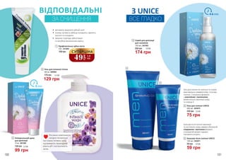 1
Рослинні компоненти
лагідно піклуються
про ніжну інтимну зону,
підтримують природний
рівень pH і контролюють
запах.
ВІДПОВІДАЛЬНІ
ЗА ОЧИЩЕННЯ
•	 допомагає видалити зубний наліт
•	 знижує чуттєвість зубів до холодного, гарячого,
кислого та солодкого
•	 зміцнює структуру зубної емалі
та запобігає виникненню карієсу
2
3
180 181
1
49
грн
1,6
ББ
СУПЕРЦІНА
1
130 г, 3412003
Профілактична зубна паста
100 грн
2 Гель для інтимної гігієни
500 мл, 3405004
129 грн
175 грн 4,3 ББ
3
75 мл, 3421004
Універсальний крем
для депіляції
99 грн
135 грн 3,3 ББ
3 min
4
5
6
5 Гель для гоління UNICE
75 грн
100 грн 2,5 ББ
200 мл, 3422010
Гель для гоління не піниться та сприяє
максимально комфортному і точному
голінню. Спеціальна формула
з алантоїном і пантенолом
моментально зволожує шкіру
та освіжає її.
6 Бальзам після гоління UNICE
59 грн
90 грн 2,0 ББ
100 мл, 3422011
Бальзам після гоління зволожує
та заспокоює шкіру завдяки збагаченій
гліцерином і ментолом формулі,
а приємний аромат надовго
наповнить енергію.
4-6 minЗ UNICE
ВСЕ ГЛАДКО
4
100 мл, 3421003
Спрей для депіляції
для чоловіків
250 грн
174 грн
5,8 ББ
 