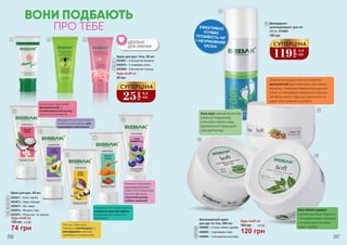 ВОНИ ПОДБАЮТЬ
ПРО ТЕБЕ
Мигдальна олія та мед відмінно
захищають руки від старіння
та забезпечують інтенсивне
зволоження
Формула з корисними
жирними кислотами,
Омега 3-6-9 і вітамінами
групи В забезпечує
посилений догляд і
глибоке живлення
Натуральний ефективний
протигрибковий та
антибактеріальний догляд,
чинить заспокійливу дію
Авокадо містить багаті жирні
кислоти-антиоксиданти для
інтенсивного зволоження
Олія ши і боби какао
прекрасно пом'якшують та
розгладжують шкіру рук,
прибирають почервоніння
206 207
4
1
7
8
5
2 3
6 10
190 грн
200 мл, 4310004
Дезодорант-
антиперспірант для ніг
9
ЕФЕКТИВНО
УСУВАЄ
ПІТЛИВІСТЬ НІГ
І НЕПРИЄМНИЙ
ЗАПАХ
9
ІДЕАЛЬНО
ДЛЯ СУМОЧКИ
Будь-який за:
Крем для рук і тіла, 20 мл
46 грн
4303001 – З екстрактом мигдалю
4303010 – З оливковою олією
4303004 – З екстрактом троянди
2
1
3
Алое вера захищає від впливу
зовнішніх подразників,
інтенсивно живить шкіру,
відновлюючи її природний
здоровий вигляд.
Завдяки омолоджуючим властивостям
арганової олії крем ефективно розгладжує
зморшки, сприяє регенерації пошкоджених
клітин та попереджає передчасне старіння.
Запобігає сухості, підвищує еластичність та
дарує шкірі шовковисту м’якість.
Олія чайного дерева
глибоко зволожує, бореться
з почервоніннями, прищами
та іншими висипаннями,
усуває свербіж.
120 грн
4,0 ББ160 грн
Будь-який за:
12
Зволожуючий крем
для рук та тіла, 300 мл
4308002 – З олією чайного дерева
4308003 – З аргановою олією
4308004 – З екстрактом алое вера
4303011 – Кокос і ваніль
4303012 – Лайм і авокадо
4303013 – Ши і какао
4303014 – Мигдаль і мед
4303015 – Ягода асаї та чорниця
Крем для рук, 40 мл
4
5
6
7
8
74 грн
2,5 ББ
Будь-який за:
100 грн
10
11
12
11
25
грн
0,8
ББ
СУПЕРЦІНА
119
грн
3,9
ББ
СУПЕРЦІНА
 