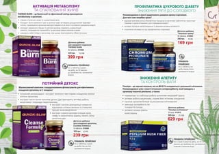 Збалансований комплекс стандартизованих фітоекстрактів для ефективного
очищення організму за 1 тиждень!
•	 потужний антиоксидант- екстракт зеленого чаю сприяє очищенню кожної
клітини організму
•	 екстракт листя сенни посилює детокс дію препарату, активує роботу
кишечника і покращує перистальтику
ПОТРІЙНИЙ ДЕТОКС
Дієтична добавка
для очищення організму
CLEANSE FORMULA
14 таблеток, 4743008
239 грн
325 грн 8,0 ББ
ПРАВИЛА ПРИЙОМУ
по 1 таблетці 2 рази
на добу під час їжі,
запиваючи водою
•	 екстракт насіння розторопші плямистої
відновлює клітини печінки та стимулює
процес жовчовиділення
•	 екстракт кореня кропиви очищає кров,
лімфу та міжклітинну рідину, чинить легку
сечогінну дію
ПРОФІЛАКТИКА ЦУКРОВОГО ДІАБЕТУ
ЗНИЖЕННЯ ТЯГИ ДО СОЛОДКОГО
Рекомендовано в якості додаткового джерела хрому в організмі.
Для чого нам потрібен хром?
•	 відіграє важливу роль в біохімічних процесах в організмі, забезпечує транспорт
глюкози з крові в тканини для отримання енергії
•	 активує процеси кровотворення та ферментативну активність
•	 позитивно впливає на зір (профілактика глаукоми)
ПРАВИЛА
ПРИЙОМУ:
по 1 таблетці на
добу перед їжею,
запиваючи водою
ПРАВИЛА ПРИЙОМУ:
по 1 саше 3 рази на день, за 15-30
хвилин до прийому їжі, запиваючи
повним стаканом води
Псиліум – це харчові волокна, які на 80-85 % складаються з розчинної клітковини.
Рекомендовано усім в якості потужного ентеросорбенту, який виводить з
організму токсичні речовини, а також:
ЗНИЖЕННЯ АПЕТИТУ
ТА КОНТРОЛЬ ВАГИ
•	 нормалізує та стабілізує роботу шлунково-кишковий тракту
•	 активує роботу кишечника, сприяє його м’якому очищенню
•	 насичує організм білком та рослинною клітковиною
•	 зменшує калорійність їжі
та відчуття голоду
•	 активно знижує рівень
холестерину
Дієтична добавка
“Псиліум клітковина”
30 саше, 4743010
629 грн
900 грн 21,0 ББ
Дієтична добавка
“Піколінат хрому”
90 таблеток, 4743002
169 грн
240 грн 5,6 ББ
THERMO BURN – це безпечний та ефективний метод прискорення
метаболізму в організмі.
•	 сприяє спаленню жиру та нормалізації ваги
•	 екстракт листя зеленого чаю та зеленої кави активують розщеплення жирових
клітин, провокуючи організм використовувати їх в якості основного джерела енергії
•	 екстракт червоного перцю та кетони малини сприяють нормалізації
апетиту, покращенню кровообігу та регуляції рівня глюкози в крові
•	 виводить зайві ліпіди з організму, при цьому прискорюючи обмін речовин
ПРАВИЛА ПРИЙОМУ:
по 1 таблетці 3 рази
на добу, за 30 хвилин
до прийому їжі, запиваючи
водою
АКТИВАЦІЯ МЕТАБОЛІЗМУ
ТА СПАЛЮВАННЯ ЖИРІВ
Дієтична добавка
для швидкого схуднення
THERMO BURN
60 таблеток, 4743009
399 грн
570 грн 13,3 ББ
246 247
 