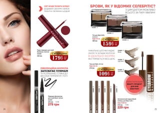 Тіні для брів DUO,
2,5/1,5 г
Будь-які за:
300 грн
5334003 21
Blonde
5334004 22
Light Brown
5334005 23
Dark Brown
5332007 01
5332008 02
5332009 03
534000111
534000212
534000313
534000414
534000515
Автоматичний водостійкий
олівець для брів, 0,35 г
Будь-який за:
310 грн 7,6 ББ
229 грн
Підводка-фломастер
для очей Black 0,8 мл
5333001
370 грн 9,3 ББ
279 грн
159
грн
5,3
ББ
СУПЕРЦІНА
Туш для брів, 4,2 мл
Будь-яка за:
210 грн
109
грн
3,6
ББ
СУПЕРЦІНАРЕВОЛЮЦІЙНА ФОРМУЛА
ЗАПОБІГАЄ ПЛЯМАМ
ТА РОЗТІКАННЮ, СТІЙКА ДО
ВИСОКИХ ТЕМПЕРАТУР І ПОТУ
СВІТ МОДИ ЛЮБИТЬ БОРДО!
ДОДАВАЙ СВОЄМУ ОБРАЗУ
ПІКАНТНУ ІЗЮМИНКУ ЩОДНЯ!
БРОВИ, ЯК У ВІДОМИХ СЕЛЕБРІТІС?
З ЦИМ ДУЕТОМ МОЖЛИВО
ВСЬОГО ЗА ПАРУ ХВИЛИН!
УНІКАЛЬНА ЩІТОЧКА НАДАЄ
ОБ’ЄМУ ТА УКЛАДАЄ ВОЛОСКИ
В ІДЕАЛЬНУ ФОРМУ,
ЯКА ТРИМАЄТЬСЯ ВЕСЬ ДЕНЬ
НАЙАКТУАЛЬНІШИЙ
BEAUTY-ПРОДУКТ
ДЛЯ БРІВ
2020 РОКУ
24 25
179грн
5,9
ББ
СУПЕРЦІНА
Рідка підводка для очей
Bordeaux, 4,62 мл
5333002
320 грн
 