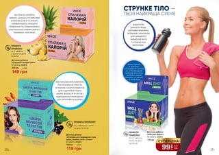 ПРАВИЛА ПРИЙОМУ:
по 1 таблетці 2-3 рази
на день після їжі
Дієтична добавка
«Спалювач калорій Ultra»
60 таблеток, 2343012
200 грн
149 грн
5,0 ББ
ПРАВИЛА
ПРИЙОМУ:
по 1 таблетці
2-3 рази на день
після їжі
175 грн
Дієтична добавка
«МКЦ дієт форте»
100 таблеток, 2343011
ПРАВИЛА
ПРИЙОМУ:
по 1-3 таблетці
3 рази на день
під час їжі
99
грн
3,3
ББ
СУПЕРЦІНА
Дієтична добавка
«Вітамінна для покращення стану
шкіри, волосся, нігтів + Селен»
119 грн
4,0 ББ160 грн
60 таблеток, 2343013
СТРУНКЕ ТІЛО –
ТВОЯ НАЙКРАЩА СУКНЯ
Краще працює
в комплексі
зі Спалювачем калорій
зі с. 270. Впродовж
прийому комплексу
необхідно щодня
випивати не менше
2-х літрів води.
ДОДАТКОВЕ
ДЖЕРЕЛО ЙОДУ,
ХАРЧОВИХ ВОЛОКОН,
ВІТАМІНІВ І МІНЕРАЛІВ
ДЛЯ ШВИДКОГО
ЗНИЖЕННЯ ВАГИ
ТА ОЧИЩЕННЯ
ОРГАНІЗМУ.
ЕКСТРАКТИ ГАРЦИНІЇ,
ІМБИРУ, АНАНАСА ТА КУРКУМИ
ЗНИЖУЮТЬ ВАГУ ТА АПЕТИТ,
НОРМАЛІЗУЮТЬ ПРОЦЕСИ
ТРАВЛЕННЯ ТА СПОВІЛЬНЮЮТЬ
НАКОПИЧЕННЯ ЗАЙВИХ ЖИРІВ У
ТКАНИНАХ І КЛІТИНАХ.
ЗБАЛАНСОВАНИЙ КОМПЛЕКС
РОСЛИННИХ ЕКСТРАКТІВ,
ВІТАМІНІВ І МІКРОЕЛЕМЕНТІВ
ДЛЯ ПІДТРИМКИ КРАСИ
ШКІРИ, ВОЛОССЯ ТА НІГТІВ І
ВІДРОДЖЕННЯ ПРИРОДНИХ
СИЛ ОРГАНІЗМУ В ЦІЛОМУ
270 271
 