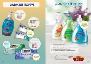 НАТУРАЛЬНІ
СКЛАДНИКИ
ДЛЯ ВСІХ ЧЛЕНІВ
СІМ`Ї!
Будь-яке за:
Рідке мило для рук, 500 мл
3705001 – З екстрактом лотоса
3705002 – З алое вера
3705003 – З морськими мінералами
6
7
8
3
1
4
115 грн
ВИСТАЧИТЬ
НАДОВГО
ЕРГОНОМІЧНА
УПАКОВКА
ДОГЛЯНУТІ РУЧКИ
ВСІЄЇ РОДИНИ
278 279
ВІЗЬМИ
З СОБОЮ
5
6
7
8
Вологі серветки, 72 шт
3706002 – Орхідея
3706003 – Лаванда
4
5
Будь-які за:
54 грн
75 грн 1,8 ББ
12 грн
16 грн 0,4 ББ
Вологі серветки, 15 шт
3
2 3706006 – Свіжість
3706009 – Океан
Будь-які за:
69
грн
2,3
ББ
СУПЕРЦІНА
2
•	 НАТУРАЛЬНІ КОМПОНЕНТИ підтримують не тільки
привабливий вигляд рук, а й здоров’я шкіри
•	 ГІПОАЛЕРГЕННІ ФОРМУЛИ не містять агресивних очищуючих
компонентів, які пересушують шкіру
•	 гарантують тривале відчуття чистоти і свіжості
•	 ніжна ГЕЛЕВА КОНСИСТЕНЦІЯ та ПРИЄМНІ АРОМАТИ
•	 щодня доглянуті ручки і шовковиста шкіра всієї родини
Рідке мило для рук
“Свіжість океану”
500 мл, 3705005
1
89 грн
120 грн 3,0 ББ
ЗАВЖДИ ПОРУЧ
 