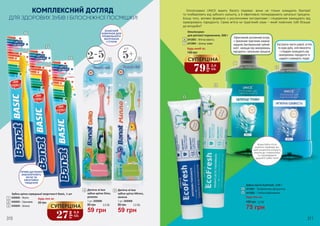 1
2
7
9
8
КОМПЛЕКСНИЙ ДОГЛЯД
6
Ополіскувачі UNICE мають багато переваг: вони не тільки знищують бактерії
та позбавляють від зубного нальоту, а й ефективно попереджають запальні процеси.
Більш того, активні формули з рослинними екстрактами і гліцерином захищають від
захворювань пародонта. Свіжа м’ята чи трав’яний смак – який помічник тобі більше
до вподоби?
Ефективний рослинний склад
з приємним трав’яним смаком
видаляє бактеріальний зубний
наліт, захищає від захворювань
пародонта і запальних процесів
Екстракти листя шавлії, м'яти
та кори дуба, олія евкаліпта
і гліцерин захищають від
захворювань пародонта та
надовго освіжають подих3
4 5
Зубна щітка середньої жорсткості Basic, 1 шт
5450002 - Жовта
5450003 - Оранжева
5450004 - Зелена
1
2
3
Будь-яка за:
55 грн
27
грн
0,9
ББ
СУПЕРЦІНА
Дитяча м'яка
зубна щітка Dino,
рожева
1 шт, 5450006
4
59 грн
80 грн 2,0 ББ
Дитяча м'яка
зубна щітка Minno,
зелена
1 шт, 5450008
5
59 грн
80 грн 2,0 ББ
2-5років
5+
від
років
ДЛЯ ЗДОРОВИХ ЗУБІВ І БІЛОСНІЖНОЇ ПОСМІШКИ!
ПРЯМІ ЩЕТИНКИ
ЗАБЕЗПЕЧУЮТЬ
ЛЕГКЕ ТА
ЕФЕКТИВНЕ
ЧИЩЕННЯ
ЗАХИСНИЙ
КОВПАЧОК ДЛЯ
ПРАВИЛЬНОГО
ЗБЕРІГАННЯ
І ГІГІЄНИ
140 грн
79
грн
2,6
ББ
СУПЕРЦІНА
Будь-який за:
2412001 – Профілактика пародонтозу
2412002 – Глибоке відбілювання
Зубна паста EcoFresh, 170 г
8
9
75 грн
100 грн 2,5 ББ
Користуйся після
кожного прийому їжі,
щоб скоротити кількість
візитів до стоматолога
та підтримувати
здоров'я зубів і ясен
310 311
6
7
2412003 – М’ятна свіжість
2412004 – Цілющі трави
Ополіскувач
для ротової порожнини, 500 г
Будь-яка за:
 