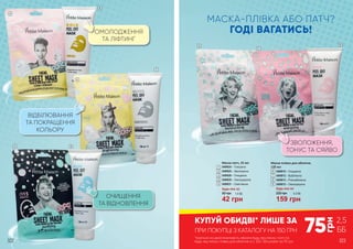 ОМОЛОДЖЕННЯ
ТА ЛІФТИНГ
ВІДБІЛЮВАННЯ
ТА ПОКРАЩЕННЯ
КОЛЬОРУ
ОЧИЩЕННЯ
ТА ВІДНОВЛЕННЯ
ЗВОЛОЖЕННЯ,
ТОНУС ТА СЯЙВО
75
грн
2,5
ББПРИ ПОКУПЦІ З КАТАЛОГУ НА 150 ГРН
*мається на увазі можливість обрати будь-яку маску-патч та
будь-яку маску-плівку для обличчя зі с. 322-324 разом за 75 грн
КУПУЙ ОБИДВІ* ЛИШЕ ЗА
6
7
8
9
5
4
1
2
Маска-плівка для обличчя,
120 мл
3409010 – Очищаюча
3409012 – Відбілююча
3409013 – Розслаблююча
3409015 – Омолоджуюча
6
7
8
9
Будь-яка за:
159 грн
220 грн 5,3 ББ
Будь-яка за:
60 грн
42 грн
1,4 ББ
Маска-патч, 25 мл
3409024 – Тонізуюча
3409025 – Зволожуюча
3409026 – Очищаюча
3409029 – Омолоджуюча
3409031 – Освітлююча
4
5
1
2
3
3
МАСКА-ПЛІВКА АБО ПАТЧ?
ГОДІ ВАГАТИСЬ!
322 323
 