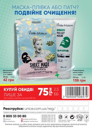 75
грн
2,5
ББ
при покупці з каталогу на суму 300 грн
КУПУЙ ОБИДВІ
+
ЛИШЕ ЗА
Компанія залишає за собою право змінювати ціни на всю представлену продукцію протягом дії каталогу.
Зображення в каталозі можуть відрізнятися від оригінальної упаковки.
+38 (044) 303-90-87
+38 (050) 339-51-51
+38 (067) 551-62-26
+38 (067) 658-54-10
+38 (067) 551-62-24
youtube.com/uniceua
instagram.com/uniceuafb.com/uniceua
unice.ua
ТОВ «Юнайс», 03026, м. Київ,
Столичне шосе, 100
Реєструйся: unice.com.ua/reg/
0 800 33 00 80
Зареєстровані Консультанти можуть розмістити замовлення за вказаними номерами телефонів
МАСКА-ПЛІВКА АБО ПАТЧ?
ПОДВІЙНЕ ОЧИЩЕННЯ!
Детоксикуюча
маска-патч
25 мл, 3409030
60 грн
42 грн
1,4 ББ
Нормалізуюча
маска-плівка
120 мл, 3409011
159 грн
220 грн 5,3 ББ
 