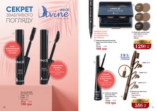 2 В 1:ПРОФАРБУЙ
І РОЗЧЕШИ
ЕФЕКТ
МАКСИМАЛЬНО
ВІДКРИТОГО
ПОГЛЯДУ
ІННОВАЦІЙНА
ФОРМУЛА
3 В 1:
ВИГИН, ДОВЖИНА,
ОБ’ЕМ
СЕКРЕТ
ЗВАБЛИВОГО
ПОГЛЯДУ
ТОНКИЙ
КІНЧИК ДЛЯ
БЕЗДОГАННИХ
ЛІНІЙ
І СИМЕТРИЧНИХ
«ХВОСТИКІВ»
36 37
1
2
Юнайс Дівайн
Туш для вій WOW
Unice Divine, 12 мл
Будь-яка за:
220 грн
1
2
3334003 – Об’єм
3334004 – 3 в 1
159 грн
5,3 ББ
3340001 NEP01
3340002 NEP02
3340003 NEP03
3332001
PBS01
3332002
PBS02
3332003
PBS03
4
Підводка-фломастер виразна
чорна Unice Divine Black, 1,6 мл
109 грн
150 грн 3,6 ББ
3333003
3
5
6
5 Графічна підводка
для очей Unice
Divine Black, 4 мл
3333001
119 грн
4,0 ББ160 грн
3
59
грн
1,9
ББ
СУПЕРЦІНА
Олівець для брів Unice
Divine, 1,2 г
Будь-який за:
110 грн
6
Набір для макіяжу брів
Unice Divine, 2 х 2,5 г
Будь-який за:
250 грн
4
129
грн
4,3
ББ
СУПЕРЦІНА
ШВИДКО СОХНЕ,
НЕ ЗМАЗУЄТЬСЯ,
НЕ ВІДБИВАЄТЬСЯ
НА ПОВІКАХ
 