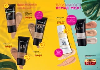 4
3 ВВ крем, 35 мл
249 грн
350 грн 8,3 ББ
SPF
20
3
2742453 03
Light
2 Матуючий
ВВ крем, 35 мл
249 грн
350 грн 8,3 ББ
SPF
25
ДОСКОНАЛОСТІ
НЕМАЄ МЕЖ!
2742515 02
Light Medium
2742518 05
Neutral Beige
SPF
30
ДЛЯ
ЗМІШАНОЇ
ТА СХИЛЬНОЇ
ДО ЖИРНОСТІ
ШКІРИ
5
1
2
ДЕЛІКАТНО
ОСВІТЛЮЄ
ШКІРУ
І БЛИСКУЧЕ
ВИРІВНЮЄ ТОН
2742441 01
Fair
1
249 грн
8,3 ББ350 грн
ВВ крем
для проблемної
шкіри, 35 мл
SPF
15
2742431 01
Star Glow
2742432 02
Sunset Glow
2742433 03
Rosy Glow
ДЛЯ ОТРИМАННЯ
ЕФЕКТУ ВОЛОГОЇ
ШКІРИ
НАНОСЬ НА БАЗУ
ДЛЯ МАКІЯЖУ
5 Рідкий хайлайтер, 25 мл
Будь-який за:
350 грн
189
грн
6,3
ББ
СУПЕРЦІНА
ДОПОМОЖЕ ЗБЕРЕГТИ РІВНИЙ ТОН
ОБЛИЧЧЯ ПІСЛЯ ВУГРОВОЇ ХВОРОБИ
ТА ПОПЕРЕДЖАЄ НАСЛІДКИ АКНЕ
(ТЕМНІ ПЛЯМИ І ШРАМИ).
2742504 04
Light/Medium
82 83
4 Відбілюючий ВВ
крем, 35 мл
Будь-який за:
279 грн
370 грн 9,3 ББ
 