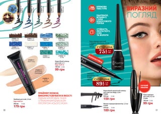 Матова підводка-фломастер, 1,2 мл
2733028
189 грн
270 грн 6,3 ББ
КРЕМОВА
ТЕКСТУРА
ПАНТЕНОЛ,
ВІТАМІН Е
І ОЛІЯ
КОКОСОВОГО
ГОРІХА
СТІЙКІСТЬ
ПРОТИ ПОТУ,
СЛІЗ
ТА ВОЛОГИ
Рідка підводка
для очей, 4,5 мл
2733006
140 грн
99 грн
3,3 ББ
ВИРАЗНИЙ
ПОГЛЯД
159 грн
5,3 ББ220 грн
Водостійкий механічний олівець
для очей Just Magic, 0,35 г
2736066
ВОЛОГОСТІЙКА
ГНУЧКИЙ
ПЕНЗЛИК
90 91
Водостійкий олівець
для очей, 1,7 г
Будь-який за:
99 грн
135 грн 3,3 ББ
2736025/101
Blackice
2736027/103
Navyblue
2736028/104
Cobaltgreen
2736029/105
Warmbrown
2736036/ 112
Ultramarine blue
2736037/ 113
Pure white
2736038/ 114
Blue sky
2736040/ 116
Icy blue
2736041/117
Deeppurple
2736030/ 106
Dark chestnut
2736031/ 107
Copper brown
2736033/ 109
Baby blue
2736034/ 110
Green fields
2736035/ 111
Intensive jade
2736039/ 115
Pastel green
2742289 04
Bright
Illuminator
2742286 03
Shimmering
Champaigne
2742285 01
Warm Ivory
Праймер для очей, 12 мл
Будь-який за:
250 грн
179 грн
6,0 ББ
ПРАЙМЕР МОЖНА
ВИКОРИСТОВУВАТИ В ЯКОСТІ
РІДКИХ КРЕМОВИХ ТІНЕЙ
З ПРИЄМНИМ БЛИСКОМ
ПРОТЯГОМ УСЬОГО РОКУ
Рідка підводка для очей
з твердим пензликом, 3,5 мл
2733007
140 грн
75
грн
2,5
ББ
СУПЕРЦІНА
Підводка-
фломастер, 1 мл
190 грн
2733008
89
грн
2,9
ББ
СУПЕРЦІНА
 