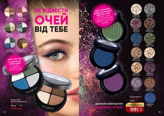 Тіні для повік, 4 г
Будь-які за:
150 грн
89
грн
2,9
ББ
СУПЕРЦІНА
2732202 002
Satin grey
2732208 008
Burgundy
2732212 012
Satin blue
2732216 016
Satin beige
2732213 013
Golden green
2732214 014
Golden beige
2732229 029
Volute
2732201 001
Pearly white
2732210 010
Royal brown
2732215 015
Pearly cream
2732224 024
Sugar plum
2732233 033
Stardust brown
2732238 038
Azzuro
2732109 409
Electric Tones
2732101 401
Copper Dreams
2732102 402
Pink Flamingos
2732110 410
Byzantine Touch
2732104 404
Black Souffle
2732103 403
Green garden
НЕ ВІДВЕСТИ
ОЧЕЙ
ВІД ТЕБЕ
М’ЯКА ТЕКСТУРА
НЕ ПЕРЕСУШУЄ
ШКІРУ ПОВІК
І ЧУДОВО
ТРИМАЄТЬСЯ
ПРОТЯГОМ ДНЯ
ДЛЯ ОТРИМАННЯ
БІЛЬШ НАСИЧЕНОГО
ВІДТІНКУ ТІНЕЙ
ВИКОРИСТОВУЙ
ПЕРЕД НАНЕСЕННЯМ
ПРАЙМЕР ДЛЯ ОЧЕЙ
ЗІ С. 90
ІДЕАЛЬНЕ ЗАВЕРШЕННЯ
МАКІЯЖУ ОЧЕЙ!
92 93
Палітра тіней
Quartet Eyeshadow, 12 г
Будь-яка за:
219 грн
300 грн 7,3 ББ
 