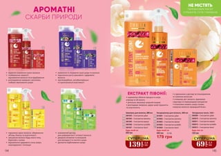 15
5
10
Будь-яке за:
120 грн
Натуральне мило, 150 г
3605009 – З екстрактом цубакі
3605010 – З екстрактом прополісу
3605011 – З екстрактом маракуї
3605012 – З екстрактом кульбаби
3605013 – З екстрактом півонії
11
14
12
15
13
69
грн
2,3
ББ
СУПЕРЦІНА
• нормалізує обмінні процеси в шкірі,
утримує в ній вологу
• ретельно зволожує шкірний покрив
• розгладжує зморшки, дарує шкірі пружність
та еластичність
Кондиціонер для волосся, 200 мл
3616001 – З екстрактом цубакі
3616002 – З екстрактом прополісу
3616003 – З екстрактом маракуї
3616004 – З екстрактом кульбаби
3616005 – З екстрактом півонії
6
9
10
7
8
Будь-який за:
260 грн
179 грн
6,0 ББ
АРОМАТНІ
ЕКСТРАКТ ПІВОНІЇ:
СКАРБИ ПРИРОДИ
7
14
4
9
12
2
•	 відмінне живлення сухого волосся
•	 позбавлення ламкості
відновлення волосся після фарбування
•	 розгладження зморшок і розтяжок,
глибоке зволоження шкіри
•	 підтримка краси волосся, збереження
об’єму, блиску та еластичності
•	 зміцнення волосся будь-якого типу,
боротьба з лупою
•	 відновлення здорового стану шкіри,
омолодження і тонізація
•	 освіжаючий догляд
для шовковистості і м’якості волосся
•	 джерело вітамінів та мінералів
для молодості та чистоти шкіри
•	 делікатне відбілювання шкіри
•	 живлення та лікування сухої шкіри та волосся
•	 підсилення росту красивого і здорового
волосся
•	 протисвербіжні, антибактеріальні
та протизапальні властивості
11
1 8
3
13
6
• є ідеальним у догляді за пошкодженим
та тьмяним волоссям
• стимулює ріст волосся, відновлює
структуру та перешкоджає випадінню
• інтенсивно живить шкіру голови,
повертає волоссю природний блиск
144 145
Шампунь для волосся, 300 мл
3601003 – З екстрактом цубакі
3601004 – З екстрактом прополісу
3601005 – З екстрактом маракуї
3601006 – З екстрактом кульбаби
3601007 – З екстрактом півонії
Будь-який за:
260 грн
1
4
5
2
3
139
грн 4,6
ББ
СУПЕРЦІНА
НЕ МІСТЯТЬ
ПАРАФІНОВИХ МАСЕЛ
СУЛЬФАТІВ, ЛУГІВ І ПАРАБЕНІВ
 