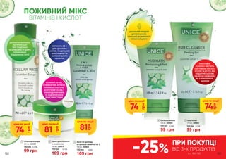 3
1
4
5
4 Грязьова маска
140 грн
125 мл, 3409003
99 грн
3,3 ББ
3 Засіб по догляду
за шкірою обличчя 3 в 1
100 мл, 3409008
109 грн
150 грн 3,6 ББ
1
140 грн
Міцелярна вода
250 мл, 3409007
99 грн
3,3 ББ
ІДЕАЛЬНИЙ ПРОДУКТ
ДЛЯ ЗМІШАНОЇ,
СХИЛЬНОЇ ДО ЖИРНОСТІ
ТА ЖИРНОЇ ШКІРИ
ДЕЛІКАТНА ФОРМУЛА
ПОТУРБУЄТЬСЯ
ПРО ГЛАДЕНЬКУ
ТА ШОВКОВИСТУ ШКІРУ,
НЕ ВИКЛИКАЄ
ПОДРАЗНЕНЬ І ПЕЧІЇ
ПОЖИВНИЙ МІКС
ВІТАМІНІВ І КИСЛОТ
ВЕЛИКИЙ ОБ’ЄМ,
ОСВІЖАЮЧИЙ АРОМАТ,
ПРИЄМНА ТЕКСТУРА,
БЕЗПЕЧНИЙ СКЛАД З
ОМОЛОДЖУЮЧИМИ
ТА ОЗДОРОВЧИМИ
ВЛАСТИВОСТЯМИ
ФОРМУЛА 3 В 1
ДЛЯ ІДЕАЛЬНО
ЧИСТОЇ, ГЛАДЕНЬКОЇ,
БІЛОСНІЖНОЇ ТА
МАТОВОЇ ШКІРИ
ОБЛИЧЧЯ
ЕФЕКТИВНА
«СКАТКА» МІСТИТЬ
5 АКТИВНИХ КИСЛОТ,
ОГІРОК ТА М’ЯТУ, ЯКІ
ПОДАРУЮТЬ СВІЖЕ
ОБЛИЧЧЯ З НІЖНОЮ,
ЯК У НЕМОВЛЯТИ,
ШКІРОЮ
2
5
99 грн
140 грн 3,3 ББ
Гель-пілінг
170 мл, 3409002
2 Крем для обличчя
з колагеном
150 грн
100 мл, 3409016
109 грн
3,6 ББ
зі с. 180-183
ПРИ ПОКУПЦІ
ВІД 3-Х ПРОДУКТІВ
-25%180 181
81
грн
ціна по акції
74
грн
ціна по акції
74
грн
ціна по акції
81
грн
ціна по акції
74
грн
ціна по акції
 