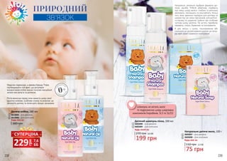 ЗНА
РОДЖЕНН
Я
0+
З
НАРОДЖЕ
ННЯ
Натуральні, ретельно підібрані формули ди-
тячих засобів THALIA дбайливо подбають
про ніжну шкіру малечі: глибоко та ретельно
зволожать, пом’якшать та розслаблять. Більш
того, вони ідеально підійдуть для догляду за
шкірою під час зміни підгузників, для дитячо-
го масажу та щоденної турботи про особливо
чутливу шкіру малятка. Не містять парабенів,
парафіну, спирту, барвників та консервантів.
А для матусь з сухою, пошкодженою або
схильною до розтріскування шкірою ця лагід-
на серія стане справжнім порятунком!
238 239
ПРИРОДНИЙ
ЗВ’ЯЗОК
Мамочки переконані, а фахівці бренду Thalia
підтверджують той факт, що регулярне
використання олійок значно посилює емоційний
зв’язок між матір’ю та дитиною.
Після ванночки перед сном намасти шкіру своєї
крихітки олійкою, особливо спинку та животик: це
заспокоїть дитину та полегшить процес засинання.
Дитяча олійка, 180 мл
3613005 - Для дівчаток
3613006 - Для хлопчиків
380 грн
Будь-яка за:
1
2
2
1
3
5
Дитячий шампунь-пінка, 200 мл
3601008 – Для дівчаток
3601009 – Для хлопчиків
Будь-який за:
3
4
4
75 грн
110 грн 2,5 ББ
199 грн
270 грн 6,6 ББ
Натуральне дитяче мило, 100 г
3605007 – Для дівчаток
3605008 – Для хлопчиків
Будь-яке за:
5
6
6
Шампунь не містить мила
та подразнючих шкіру шкідливих
компонентів (парабенів, SLS та SLES)
СУПЕРЦІНА
грн
229 7,6
ББ
 