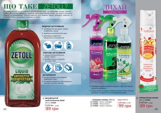 Це універсальний концентрований дезінфікуючий засіб, що ефективно знищує бактерії і
грибки. Антисептик забезпечує надійний захист від мікроорганізмів, які можуть викликати
інфекції та захворювання. Використовується для надання першої допомоги, медичної та
особистої гігієни, дезінфекції поверхонь та тканин.
МЕДИЧНЕ ЗАСТОСУВАННЯ
•	 знезараження при ранах, порізах,
подряпинах, укусах
•	 приймання антисептичних ванн
•	 дезінфекція медичного
обладнання та інструментів
Дезінфікуючий
засіб-антисептик Zetoll
89 грн
120 грн 3,0 ББ
500 мл, 3726005
ПОБУТОВЕ ЗАСТОСУВАННЯ
•	 прання постільної білизни,
речей і тканин
•	 обробка підлоги, санвузлів
та стічних труб
ЗАСТЕРЕЖЕННЯ
•	 не застосовувати при екземних
ураженнях шкіри
•	 не використовувати в нерозведеному
вигляді у великих обсягах
ЩО ТАКЕ ZETOLL?
1
1
2
2
3
4
3
4
5
5 Нейтралізатор запахів
89 грн
120 грн 3,0 ББ
300 мл, 2126002
БЕЗПЕЧНИЙ
ДЛЯ СВІЙСЬКИХ
ТВАРИН
Освіжувач повітря, 400 мл
3726001 – Гранат і грейпфрут
3726002 – Лісова Свіжість
3726003 – Жасмин і бергамот
135 грн 3,3 ББ
99 грн
Будь-який за:
•	 Освіжувач повітря наповнить будинок, офіс або машину
приємним ароматом.
•	 Склад засобу не маскує неприємні запахи більш сильним
ароматом, а видаляє їх на молекулярному рівні
ДИХАЙ
СВІЖІСТЮ
262 263
 