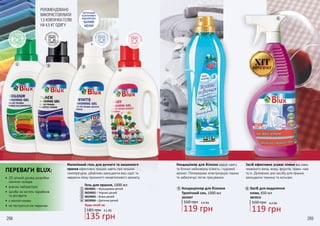 для
білих ткан
ин
дляте
мних ткан
ин
дляколь
орових тк
анин
РЕКОМЕНДОВАНО
ВИКОРИСТОВУВАТИ
1,5 КОВПАЧКА ГЕЛІВ
НА 4,5 КГ ОДЯГУ
•	 20-річний досвід розробки
хімічних складів
•	 власна лабораторія
•	 засоби не містять парабенів
та фосфатів
•	 є екологічними
•	 не тестуються на тваринах
ПЕРЕВАГИ BLUX:
д
ля дитячих
речей
ОПТИЧНИЙ
ОСВІТЛЮВАЧ
ВІДНОВЛЮЄ
БІЛИЙ
КОЛІР
Малопінний гель для ручного та машинного
прання ефективно працює навіть при низьких
температурах, дбайливо захищаючи ваш одяг та
надаючи йому приємного ненав’язливого аромату.
1 2 3
4
1
2
3
4
Гель для прання, 1000 мл
3829001 – Кольорових речей
3829002 – Чорних речей
3829003 – Білих речей
3829004 – Дитячих речей
135 грн
185 грн 4,5 ББ
Будь-який за:
Засіб для видалення
плям, 650 мл
3829010
119 грн
160 грн 4,0 ББ
Кондиціонер для білизни
Тропічний сон, 1000 мл
3829007
119 грн
160 грн 4,0 ББ
Засіб ефективно усуває плями від кави,
червоного вина, жиру, фруктів, трави, чаю
та ін. Доповнює дію засобу для прання,
захищаючи тканину та кольори.
Кондиціонер для білизни дарує одягу
та білизні неймовірну м’якість і чудовий
аромат. Попереджає електризацію тканин
та забезпечує легке прасування.
6
6
5
5
ХІТПРОДУКТ
268 269
 